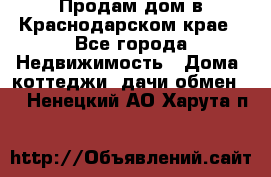 Продам дом в Краснодарском крае - Все города Недвижимость » Дома, коттеджи, дачи обмен   . Ненецкий АО,Харута п.